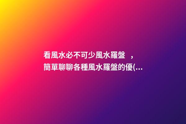 看風水必不可少風水羅盤，簡單聊聊各種風水羅盤的優(yōu)缺點